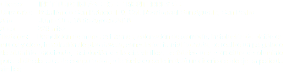 Cliente: INSTITUTO IRLANDES DE MONTERREY S.C. Ubicación: Batallón de San Patricio 110, Col. Residencial San Agustín, San Pedro Año: Junio 10 a 18 de Agosto 2018 Area: 220 mts2 Trabajos: Demolición de muros existentes, colocación de alambrín, instalación de plafón en muros y cielo, instalación de piso dovela, cancelerías frontal fachada, se realizó un pergolado de aluminio anodizado, instalación de loseta vinílica, se fabrico una estructura de aluminio para el site del aula de computación, a la fachada se le instaló un diseño de oleaje en película vinílica.